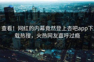 查看！网红的内幕竟然登上杏吧app下载热搜，火热网友直呼过瘾