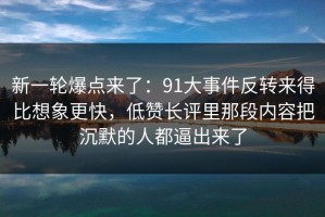 新一轮爆点来了：91大事件反转来得比想象更快，低赞长评里那段内容把沉默的人都逼出来了