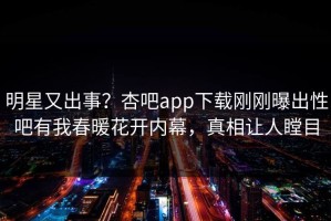 明星又出事？杏吧app下载刚刚曝出性吧有我春暖花开内幕，真相让人瞠目