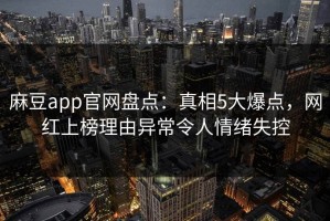麻豆app官网盘点：真相5大爆点，网红上榜理由异常令人情绪失控