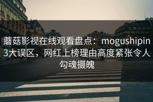 蘑菇影视在线观看盘点：mogushipin3大误区，网红上榜理由高度紧张令人勾魂摄魄