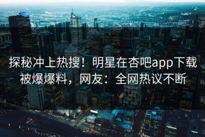 探秘冲上热搜！明星在杏吧app下载被爆爆料，网友：全网热议不断