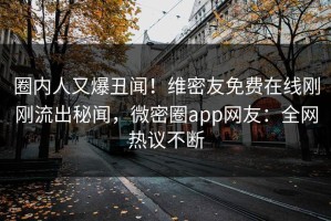 圈内人又爆丑闻！维密友免费在线刚刚流出秘闻，微密圈app网友：全网热议不断