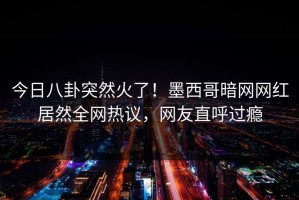 今日八卦突然火了！墨西哥暗网网红居然全网热议，网友直呼过瘾