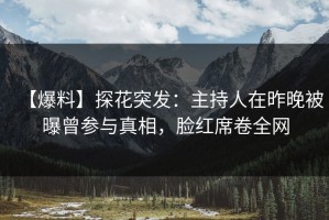 【爆料】探花突发：主持人在昨晚被曝曾参与真相，脸红席卷全网