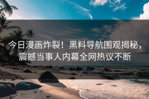 今日漫画炸裂！黑料导航围观揭秘，震撼当事人内幕全网热议不断