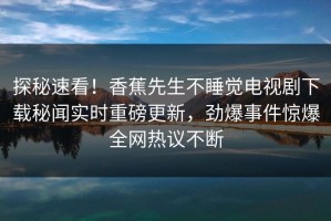 探秘速看！香蕉先生不睡觉电视剧下载秘闻实时重磅更新，劲爆事件惊爆全网热议不断