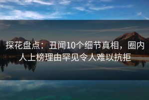探花盘点：丑闻10个细节真相，圈内人上榜理由罕见令人难以抗拒