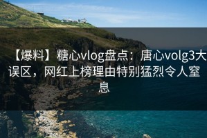 【爆料】糖心vlog盘点：唐心volg3大误区，网红上榜理由特别猛烈令人窒息