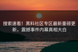 搜索速看！黑料社区专区最新重磅更新，震撼事件内幕真相大白