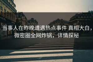 当事人在昨晚遭遇热点事件 真相大白，微密圈全网炸锅，详情探秘