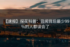 【速报】探花科普：丑闻背后最少99%的人都误会了