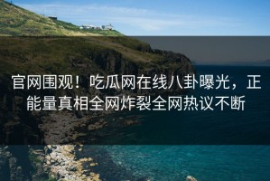 官网围观！吃瓜网在线八卦曝光，正能量真相全网炸裂全网热议不断