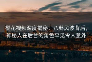 樱花视频深度揭秘：八卦风波背后，神秘人在后台的角色罕见令人意外