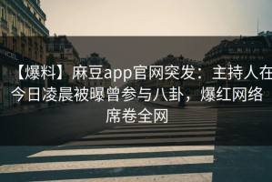 【爆料】麻豆app官网突发：主持人在今日凌晨被曝曾参与八卦，爆红网络席卷全网
