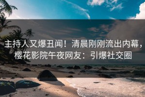 主持人又爆丑闻！清晨刚刚流出内幕，樱花影院午夜网友：引爆社交圈