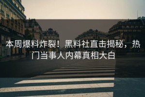 本周爆料炸裂！黑料社直击揭秘，热门当事人内幕真相大白