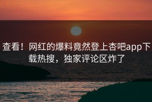 查看！网红的爆料竟然登上杏吧app下载热搜，独家评论区炸了