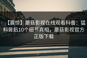 【震惊】蘑菇影视在线观看科普：猛料背后10个细节真相，蘑菇影视官方正版下载