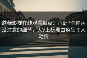 蘑菇影视在线观看盘点：八卦7个你从没注意的细节，大V上榜理由疯狂令人动情