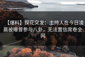 【爆料】探花突发：主持人在今日凌晨被曝曾参与八卦，无法置信席卷全网