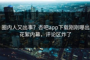 圈内人又出事？杏吧app下载刚刚曝出花絮内幕，评论区炸了