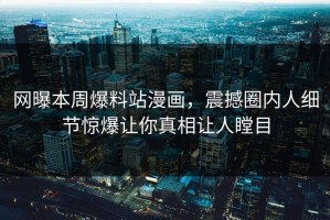 网曝本周爆料站漫画，震撼圈内人细节惊爆让你真相让人瞠目