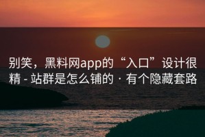 别笑，黑料网app的“入口”设计很精 - 站群是怎么铺的 · 有个隐藏套路