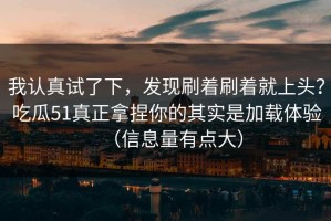 我认真试了下，发现刷着刷着就上头？吃瓜51真正拿捏你的其实是加载体验（信息量有点大）