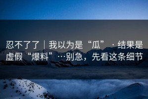 忍不了了｜我以为是“瓜” · 结果是虚假“爆料”…别急，先看这条细节