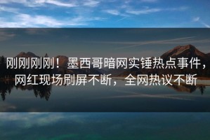 刚刚刚刚！墨西哥暗网实锤热点事件，网红现场刷屏不断，全网热议不断