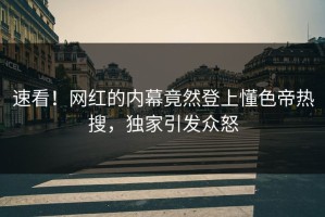速看！网红的内幕竟然登上懂色帝热搜，独家引发众怒