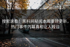 搜索速看！黑料网秘闻本周重磅更新，热门事件内幕真相让人瞠目