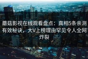 蘑菇影视在线观看盘点：真相5条亲测有效秘诀，大V上榜理由罕见令人全网炸裂