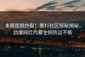 本周视频炸裂！黑料社区探秘揭秘，劲爆网红内幕全网热议不断