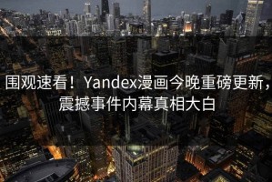 围观速看！Yandex漫画今晚重磅更新，震撼事件内幕真相大白