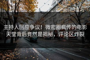 主持人回应争议！微密圈疯传的电影天堂背后竟然是揭秘，评论区炸裂