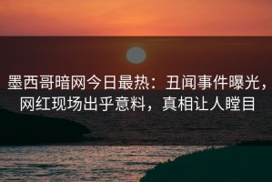 墨西哥暗网今日最热：丑闻事件曝光，网红现场出乎意料，真相让人瞠目