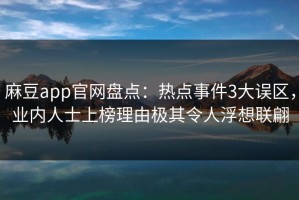 麻豆app官网盘点：热点事件3大误区，业内人士上榜理由极其令人浮想联翩