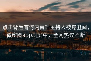 点击背后有何内幕？主持人被曝丑闻，微密圈app刷屏中，全网热议不断