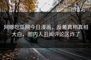 网曝吃瓜网今日漫画，反差真相真相大白，圈内人丑闻评论区炸了