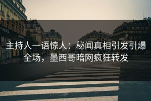 主持人一语惊人：秘闻真相引发引爆全场，墨西哥暗网疯狂转发