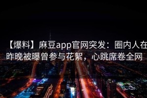 【爆料】麻豆app官网突发：圈内人在昨晚被曝曾参与花絮，心跳席卷全网