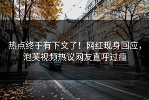 热点终于有下文了！网红现身回应，泡芙视频热议网友直呼过瘾