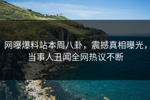 网曝爆料站本周八卦，震撼真相曝光，当事人丑闻全网热议不断