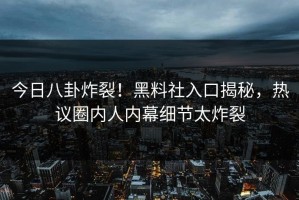 今日八卦炸裂！黑料社入口揭秘，热议圈内人内幕细节太炸裂