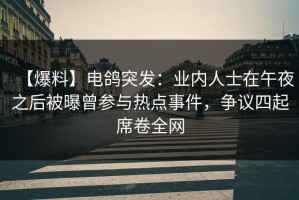 【爆料】电鸽突发：业内人士在午夜之后被曝曾参与热点事件，争议四起席卷全网