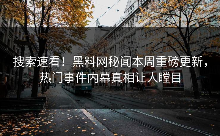 搜索速看！黑料网秘闻本周重磅更新，热门事件内幕真相让人瞠目