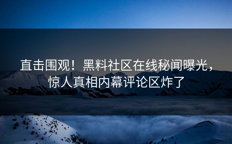 直击围观！黑料社区在线秘闻曝光，惊人真相内幕评论区炸了
