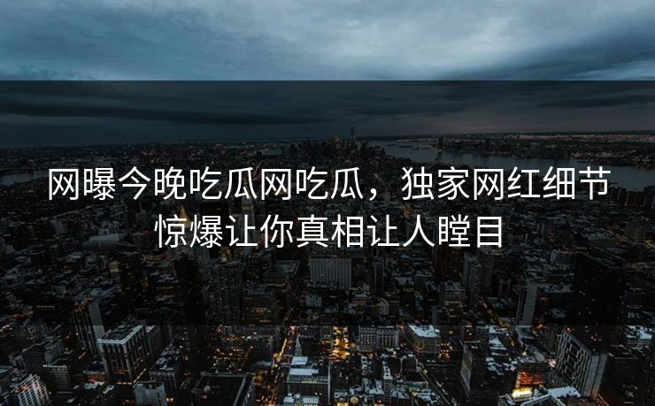 网曝今晚吃瓜网吃瓜，独家网红细节惊爆让你真相让人瞠目